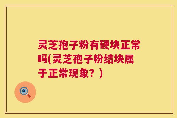 灵芝孢子粉有硬块正常吗(灵芝孢子粉结块属于正常现象?) 灵芝孢子粉有硬块正常吗(灵芝孢子粉结块属于正常现象?)