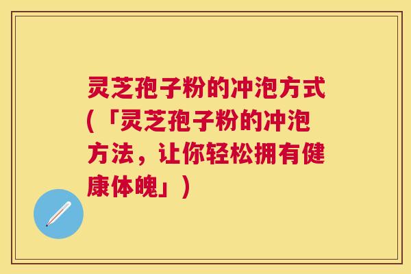 灵芝孢子粉的冲泡方式(「灵芝孢子粉的冲泡方法,让你轻松拥有健康体魄」) 灵芝孢子粉的冲泡方式(「灵芝孢子粉的冲泡方法,让你轻松拥有健康体魄」)