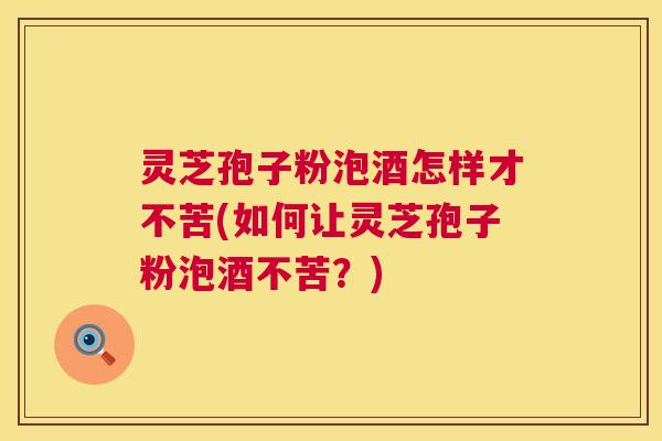 灵芝孢子粉泡酒怎样才不苦(如何让灵芝孢子粉泡酒不苦?) 灵芝孢子粉泡酒怎样才不苦(如何让灵芝孢子粉泡酒不苦?)