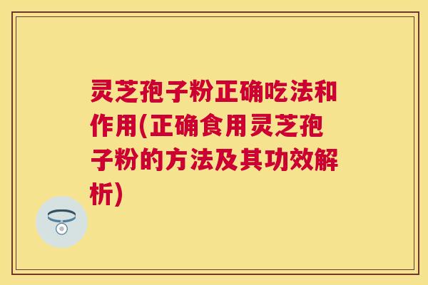 灵芝孢子粉正确吃法和作用(正确食用灵芝孢子粉的方法及其功效解析)