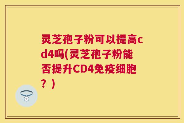 灵芝孢子粉可以提高cd4吗(灵芝孢子粉能否提升CD4免疫细胞?) 灵芝孢子粉可以提高cd4吗(灵芝孢子粉能否提升CD4免疫细胞?)