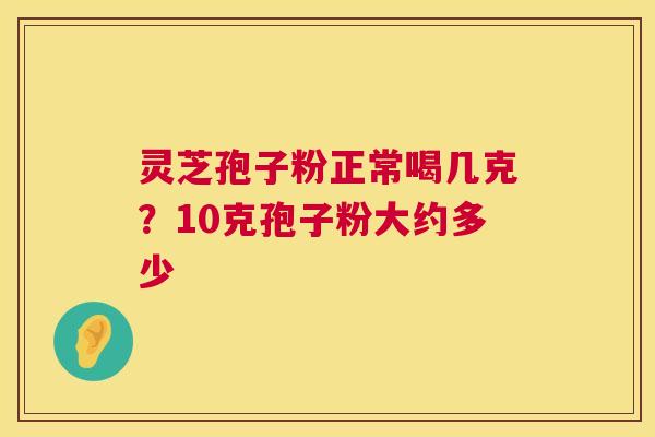 灵芝孢子粉正常喝几克？10克孢子粉大约多少