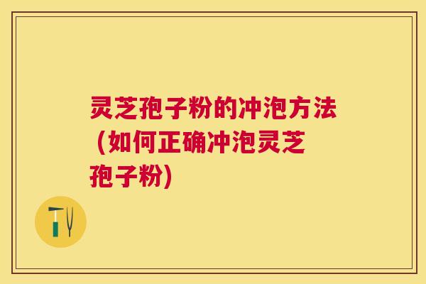 灵芝孢子粉的冲泡方法 (如何正确冲泡灵芝孢子粉)