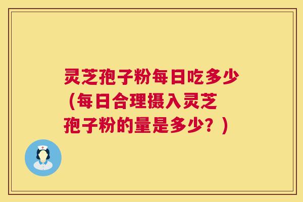 灵芝孢子粉每日吃多少 (每日合理摄入灵芝孢子粉的量是多少？)