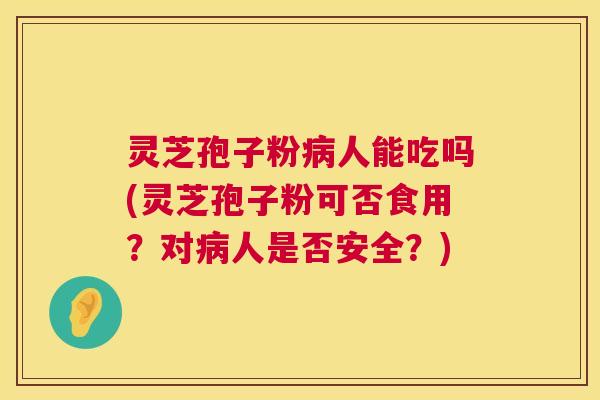 灵芝孢子粉人能吃吗(灵芝孢子粉可否食用?对人是否安全?) 灵芝孢子粉人能吃吗(灵芝孢子粉可否食用?对人是否安全?)