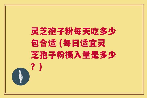 灵芝孢子粉每天吃多少包合适 (每日适宜灵芝孢子粉摄入量是多少？)