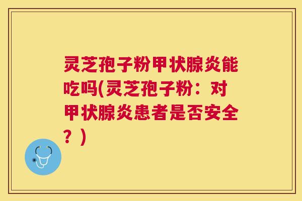 灵芝孢子粉炎能吃吗(灵芝孢子粉:对炎患者是否安全?) 灵芝孢子粉炎能吃吗(灵芝孢子粉:对炎患者是否安全?)
