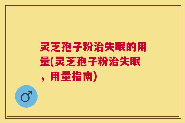 灵芝孢子粉的用量(灵芝孢子粉,用量指南) 灵芝孢子粉的用量(灵芝孢子粉,用量指南)