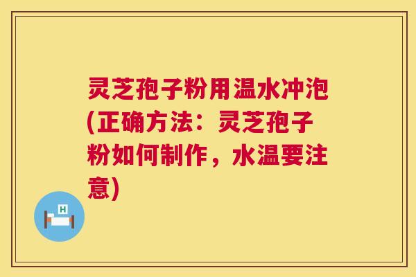 灵芝孢子粉用温水冲泡(正确方法:灵芝孢子粉如何制作,水温要注意) 灵芝孢子粉用温水冲泡(正确方法:灵芝孢子粉如何制作,水温要注意)