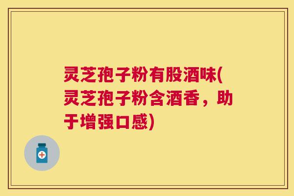 灵芝孢子粉有股酒味(灵芝孢子粉含酒香,助于增强口感) 灵芝孢子粉有股酒味(灵芝孢子粉含酒香,助于增强口感)