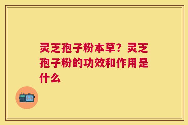灵芝孢子粉本草？灵芝孢子粉的功效和作用是什么