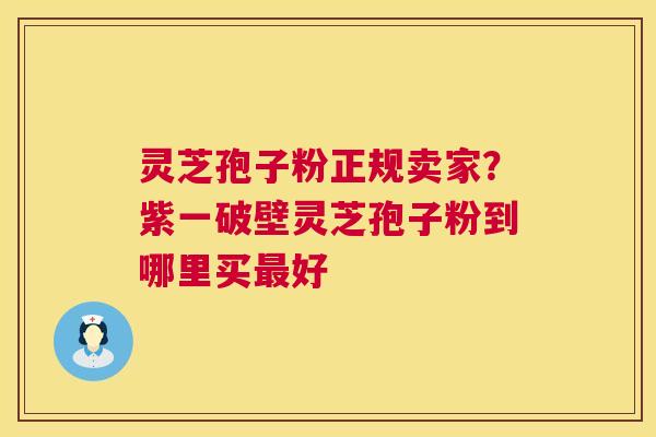 灵芝孢子粉正规卖家?紫一破壁灵芝孢子粉到哪里买好 灵芝孢子粉正规卖家?紫一破壁灵芝孢子粉到哪里买好