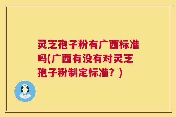 灵芝孢子粉有广西标准吗(广西有没有对灵芝孢子粉制定标准?) 灵芝孢子粉有广西标准吗(广西有没有对灵芝孢子粉制定标准?)