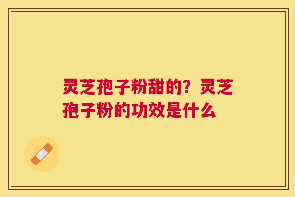 灵芝孢子粉甜的？灵芝孢子粉的功效是什么