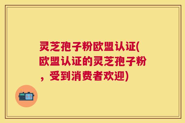 灵芝孢子粉欧盟认证(欧盟认证的灵芝孢子粉,受到消费者欢迎) 灵芝孢子粉欧盟认证(欧盟认证的灵芝孢子粉,受到消费者欢迎)