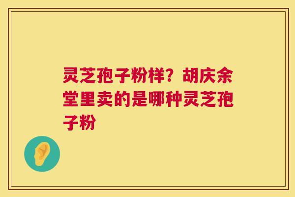 灵芝孢子粉样？胡庆余堂里卖的是哪种灵芝孢子粉