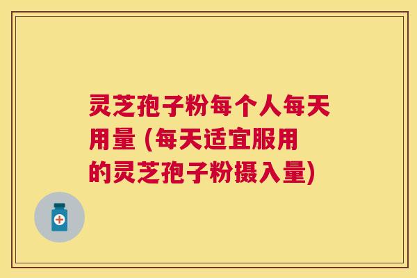 灵芝孢子粉每个人每天用量 (每天适宜服用的灵芝孢子粉摄入量) 灵芝孢子粉每个人每天用量 (每天适宜服用的灵芝孢子粉摄入量)