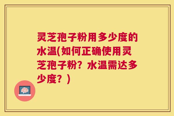 灵芝孢子粉用多少度的水温(如何正确使用灵芝孢子粉?水温需达多少度?) 灵芝孢子粉用多少度的水温(如何正确使用灵芝孢子粉?水温需达多少度?)