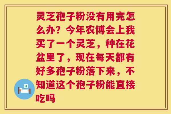 灵芝孢子粉没有用完怎么办?今年农博会上我买了一个灵芝,种在花盆里了,现在每天都有好多孢子粉落下来,不知道这个孢子粉能直接吃吗 灵芝孢子粉没有用完怎么办?今年农博会上我买了一个灵芝,种在花盆里了,现在每天都有好多孢子粉落下来,不知道这个孢子粉能直接吃吗