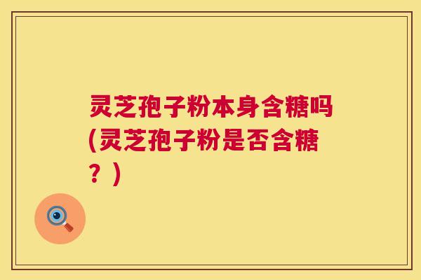 灵芝孢子粉本身含糖吗(灵芝孢子粉是否含糖?) 灵芝孢子粉本身含糖吗(灵芝孢子粉是否含糖?)