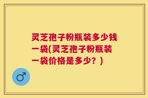 灵芝孢子粉瓶装多少钱一袋(灵芝孢子粉瓶装一袋价格是多少?) 灵芝孢子粉瓶装多少钱一袋(灵芝孢子粉瓶装一袋价格是多少?)