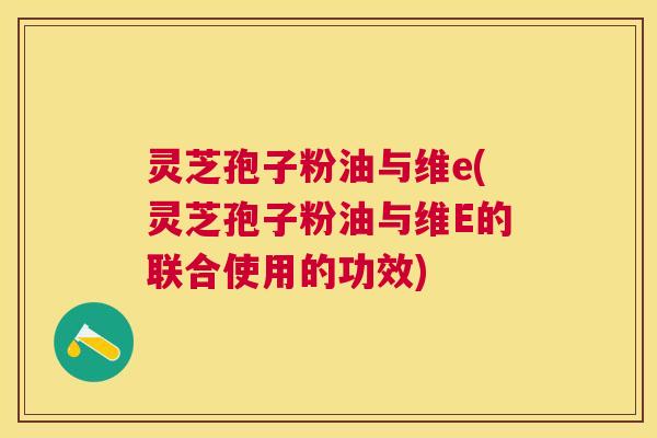 灵芝孢子粉油与维e(灵芝孢子粉油与维E的联合使用的功效) 灵芝孢子粉油与维e(灵芝孢子粉油与维E的联合使用的功效)