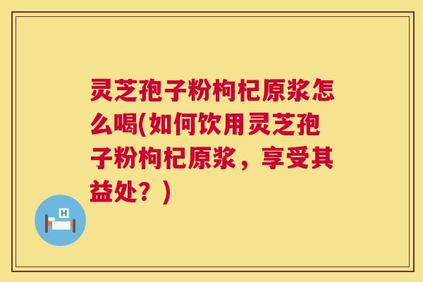 灵芝孢子粉枸杞原浆怎么喝(如何饮用灵芝孢子粉枸杞原浆,享受其益处?) 灵芝孢子粉枸杞原浆怎么喝(如何饮用灵芝孢子粉枸杞原浆,享受其益处?)