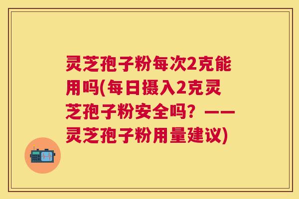 灵芝孢子粉每次2克能用吗(每日摄入2克灵芝孢子粉安全吗?——灵芝孢子粉用量建议) 灵芝孢子粉每次2克能用吗(每日摄入2克灵芝孢子粉安全吗?——灵芝孢子粉用量建议)