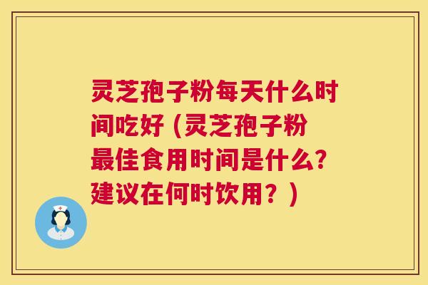 灵芝孢子粉每天什么时间吃好 (灵芝孢子粉佳食用时间是什么？建议在何时饮用？)