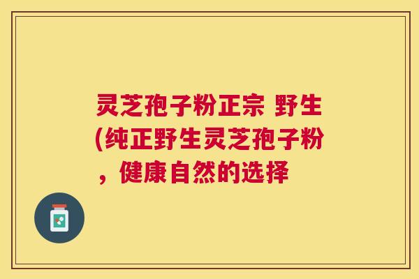 灵芝孢子粉正宗 野生(纯正野生灵芝孢子粉，健康自然的选择