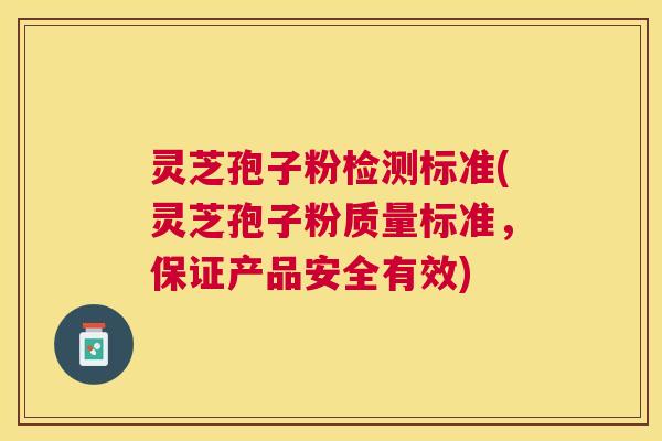 灵芝孢子粉检测标准(灵芝孢子粉质量标准，保证产品安全有效)