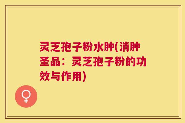 灵芝孢子粉水肿(消肿圣品:灵芝孢子粉的功效与作用) 灵芝孢子粉水肿(消肿圣品:灵芝孢子粉的功效与作用)