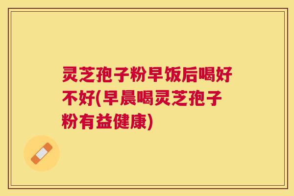 灵芝孢子粉早饭后喝好不好(早晨喝灵芝孢子粉有益健康) 灵芝孢子粉早饭后喝好不好(早晨喝灵芝孢子粉有益健康)