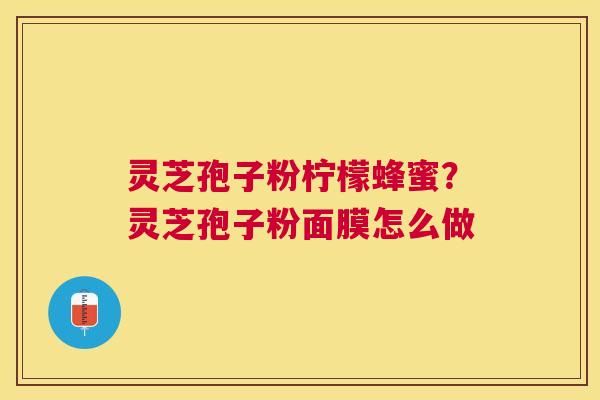 灵芝孢子粉柠檬蜂蜜?灵芝孢子粉面膜怎么做 灵芝孢子粉柠檬蜂蜜?灵芝孢子粉面膜怎么做