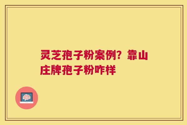 灵芝孢子粉案例?靠山庄牌孢子粉咋样 灵芝孢子粉案例?靠山庄牌孢子粉咋样