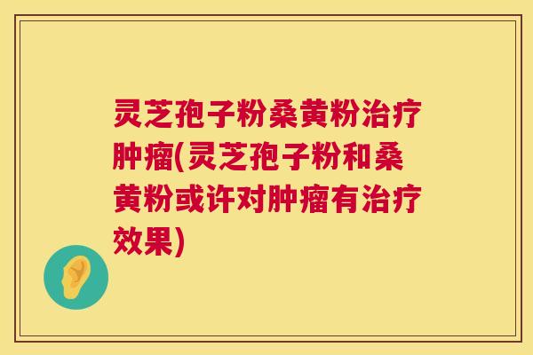 灵芝孢子粉桑黄粉(灵芝孢子粉和桑黄粉或许对有效果) 灵芝孢子粉桑黄粉(灵芝孢子粉和桑黄粉或许对有效果)