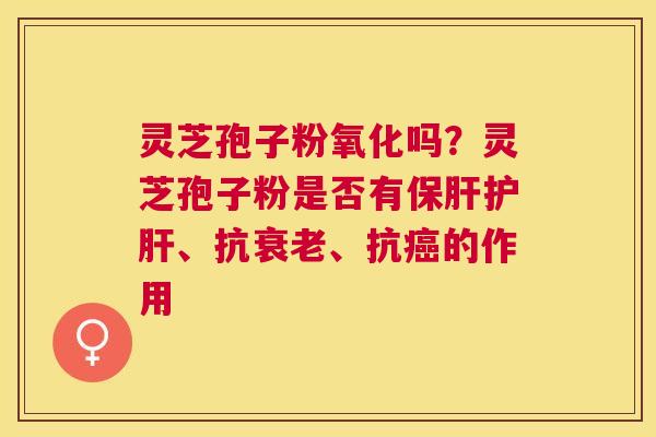 灵芝孢子粉氧化吗?灵芝孢子粉是否有、抗、抗的作用 灵芝孢子粉氧化吗?灵芝孢子粉是否有、抗、抗的作用