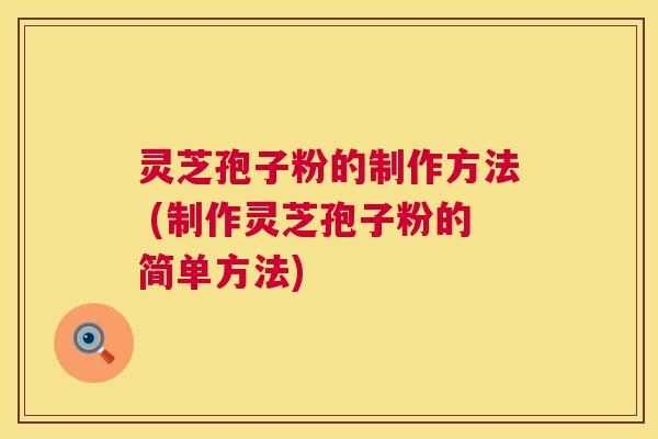 灵芝孢子粉的制作方法 (制作灵芝孢子粉的简单方法)