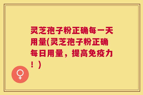 灵芝孢子粉正确每一天用量(灵芝孢子粉正确每日用量,提高免疫力!) 灵芝孢子粉正确每一天用量(灵芝孢子粉正确每日用量,提高免疫力!)