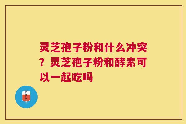 灵芝孢子粉和什么冲突?灵芝孢子粉和酵素可以一起吃吗 灵芝孢子粉和什么冲突?灵芝孢子粉和酵素可以一起吃吗