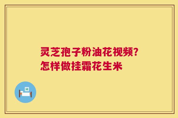 灵芝孢子粉油花视频?怎样做挂霜花生米 灵芝孢子粉油花视频?怎样做挂霜花生米