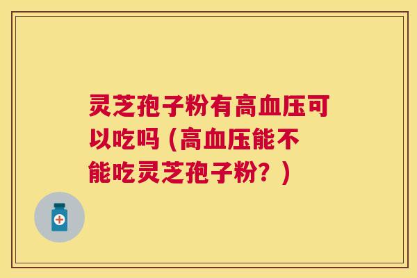 灵芝孢子粉有高可以吃吗 (高能不能吃灵芝孢子粉?) 灵芝孢子粉有高可以吃吗 (高能不能吃灵芝孢子粉?)