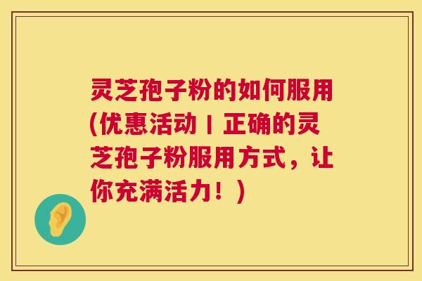 灵芝孢子粉的如何服用(优惠活动丨正确的灵芝孢子粉服用方式,让你充满活力!) 灵芝孢子粉的如何服用(优惠活动丨正确的灵芝孢子粉服用方式,让你充满活力!)