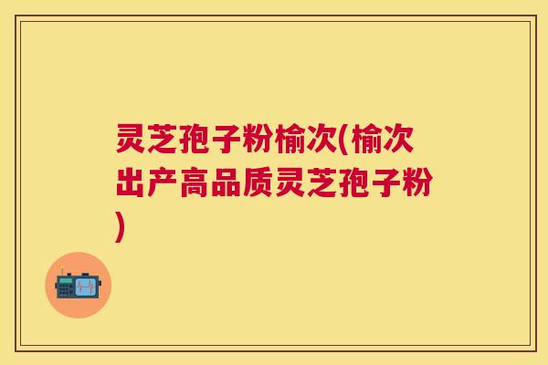 灵芝孢子粉榆次(榆次出产高品质灵芝孢子粉)