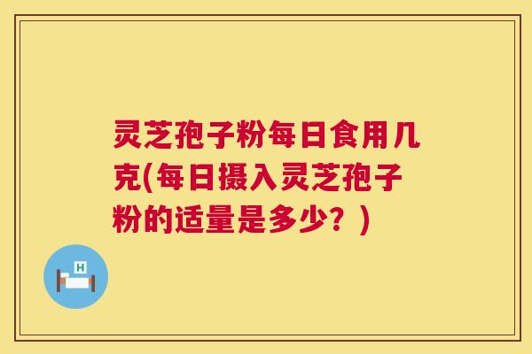灵芝孢子粉每日食用几克(每日摄入灵芝孢子粉的适量是多少?) 灵芝孢子粉每日食用几克(每日摄入灵芝孢子粉的适量是多少?)