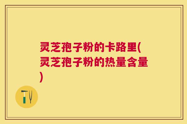 灵芝孢子粉的卡路里(灵芝孢子粉的热量含量) 灵芝孢子粉的卡路里(灵芝孢子粉的热量含量)