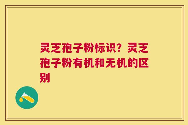 灵芝孢子粉标识?灵芝孢子粉有机和无机的区别 灵芝孢子粉标识?灵芝孢子粉有机和无机的区别