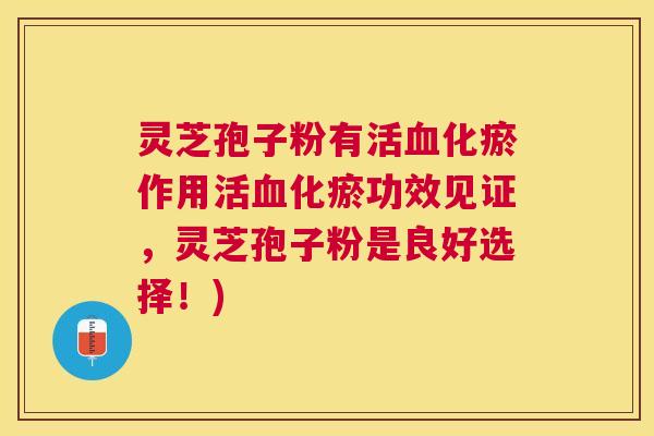 灵芝孢子粉有活化瘀作用活化瘀功效见证,灵芝孢子粉是良好选择!) 灵芝孢子粉有活化瘀作用活化瘀功效见证,灵芝孢子粉是良好选择!)