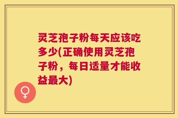 灵芝孢子粉每天应该吃多少(正确使用灵芝孢子粉，每日适量才能收益大)
