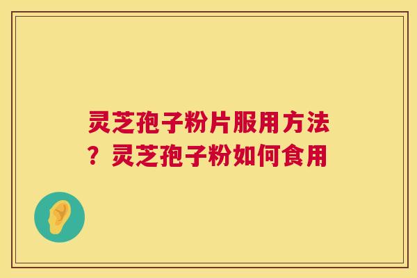 灵芝孢子粉片服用方法?灵芝孢子粉如何食用 灵芝孢子粉片服用方法?灵芝孢子粉如何食用